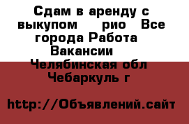 Сдам в аренду с выкупом kia рио - Все города Работа » Вакансии   . Челябинская обл.,Чебаркуль г.